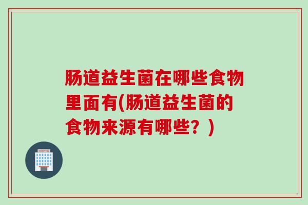 肠道益生菌在哪些食物里面有(肠道益生菌的食物来源有哪些?) 肠道益生菌在哪些食物里面有(肠道益生菌的食物来源有哪些?)