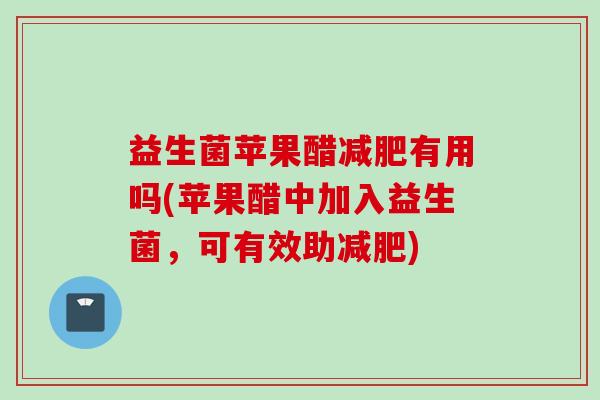 益生菌苹果醋有用吗(苹果醋中加入益生菌,可有效助) 益生菌苹果醋有用吗(苹果醋中加入益生菌,可有效助)