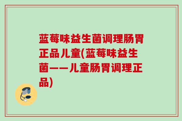 蓝莓味益生菌调理肠胃正品儿童(蓝莓味益生菌——儿童肠胃调理正品)