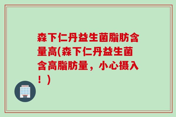 森下仁丹益生菌脂肪含量高(森下仁丹益生菌含高脂肪量，小心摄入！)
