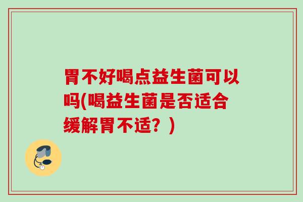 胃不好喝点益生菌可以吗(喝益生菌是否适合缓解胃不适？)