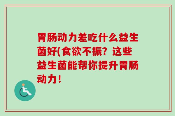 动力差吃什么益生菌好(不振?这些益生菌能帮你提升动力! 动力差吃什么益生菌好(不振?这些益生菌能帮你提升动力!