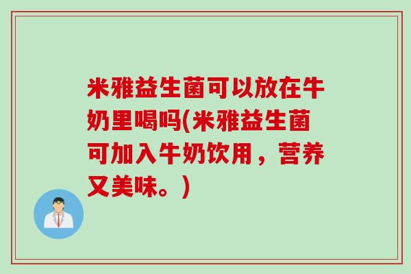 米雅益生菌可以放在牛奶里喝吗(米雅益生菌可加入牛奶饮用，营养又美味。)