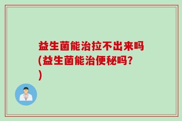 益生菌能治拉不出来吗(益生菌能治便秘吗？)