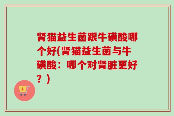 肾猫益生菌跟牛磺酸哪个好(肾猫益生菌与牛磺酸：哪个对肾脏更好？)