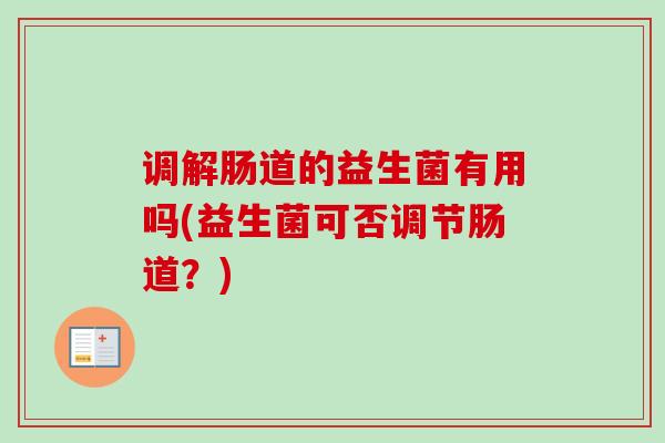 调解肠道的益生菌有用吗(益生菌可否调节肠道?) 调解肠道的益生菌有用吗(益生菌可否调节肠道?)