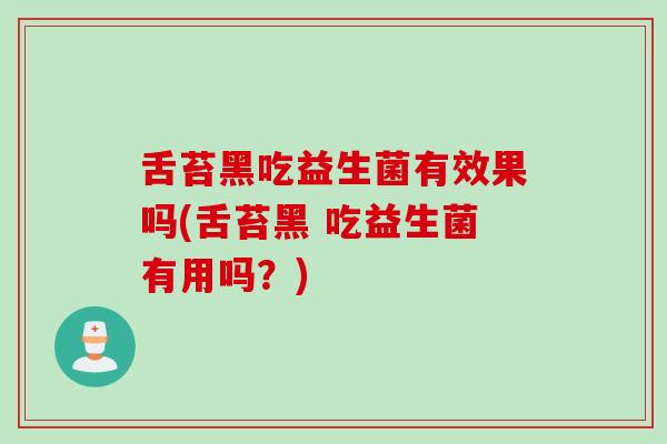 舌苔黑吃益生菌有效果吗(舌苔黑 吃益生菌有用吗？)