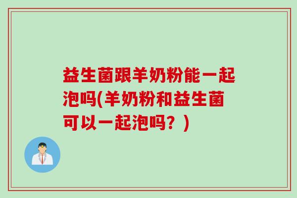 益生菌跟羊奶粉能一起泡吗(羊奶粉和益生菌可以一起泡吗？)