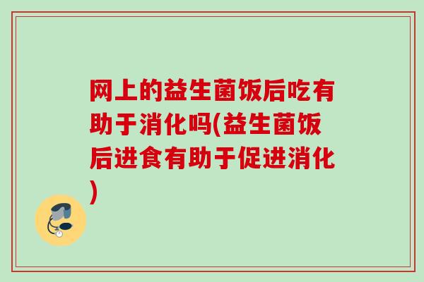 网上的益生菌饭后吃有助于消化吗(益生菌饭后进食有助于促进消化)