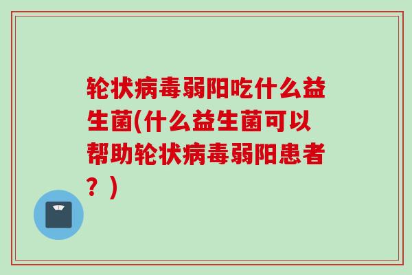 轮状弱阳吃什么益生菌(什么益生菌可以帮助轮状弱阳患者?) 轮状弱阳吃什么益生菌(什么益生菌可以帮助轮状弱阳患者?)