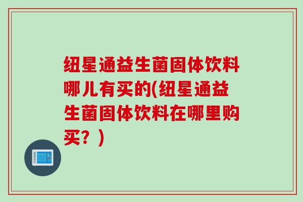 纽星通益生菌固体饮料哪儿有买的(纽星通益生菌固体饮料在哪里购买？)