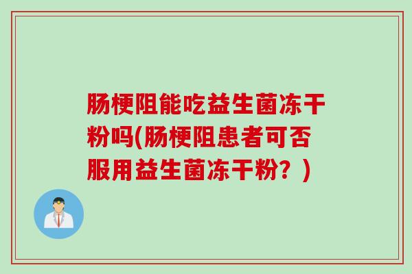 肠梗阻能吃益生菌冻干粉吗(肠梗阻患者可否服用益生菌冻干粉？)