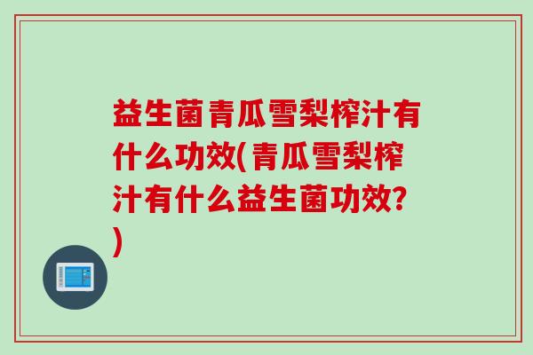 益生菌青瓜雪梨榨汁有什么功效(青瓜雪梨榨汁有什么益生菌功效？)