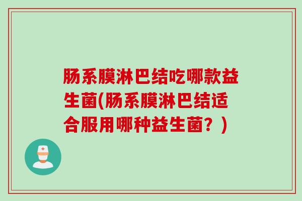 肠系膜淋巴结吃哪款益生菌(肠系膜淋巴结适合服用哪种益生菌？)