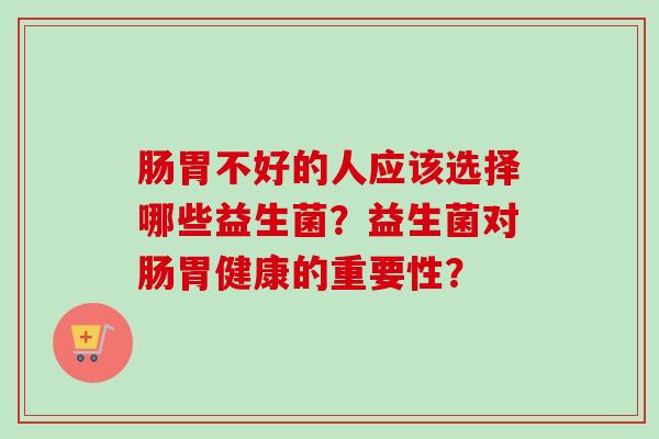肠胃不好的人应该选择哪些益生菌?益生菌对肠胃健康的重要性? 肠胃不好的人应该选择哪些益生菌?益生菌对肠胃健康的重要性?
