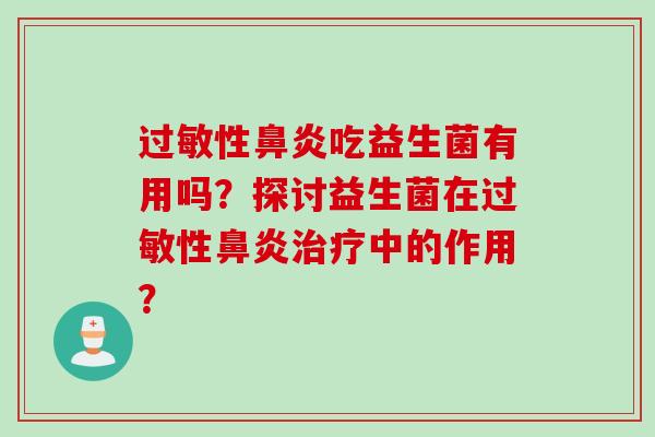 过敏性鼻炎吃益生菌有用吗？探讨益生菌在过敏性鼻炎治疗中的作用？