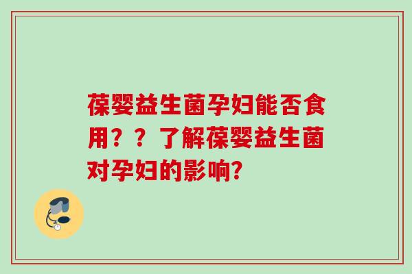 葆婴益生菌孕妇能否食用？？了解葆婴益生菌对孕妇的影响？