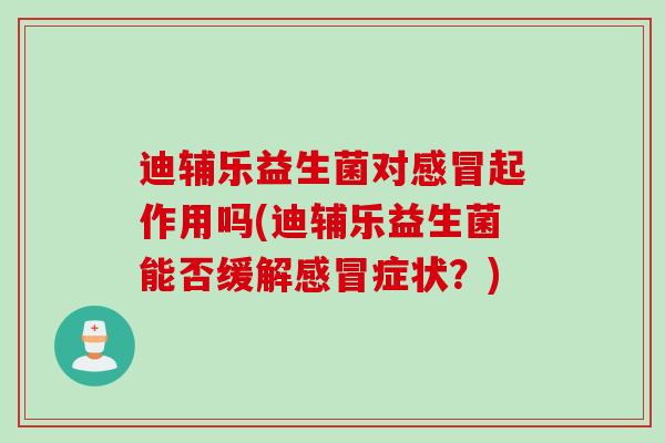 迪辅乐益生菌对起作用吗(迪辅乐益生菌能否缓解症状？)