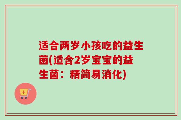 适合两岁小孩吃的益生菌(适合2岁宝宝的益生菌：精简易消化)