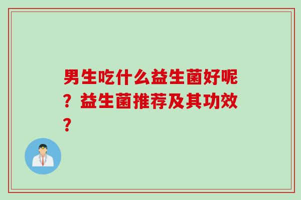 男生吃什么益生菌好呢？益生菌推荐及其功效？