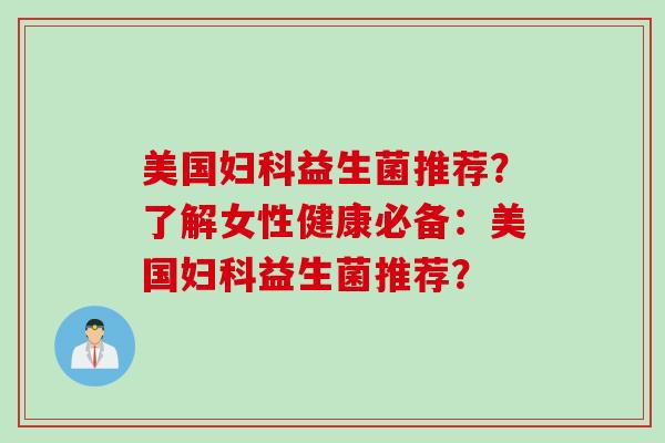 美国妇科益生菌推荐？了解女性健康必备：美国妇科益生菌推荐？