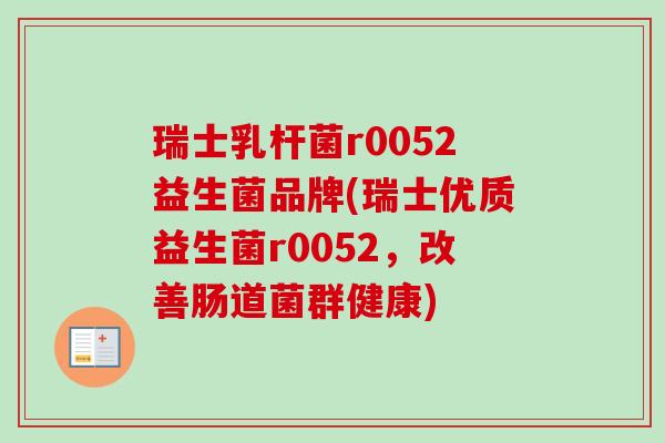 瑞士乳杆菌r0052益生菌品牌(瑞士优质益生菌r0052,改善肠道菌群健康) 瑞士乳杆菌r0052益生菌品牌(瑞士优质益生菌r0052,改善肠道菌群健康)