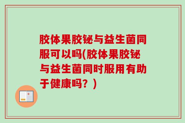 胶体果胶铋与益生菌同服可以吗(胶体果胶铋与益生菌同时服用有助于健康吗？)