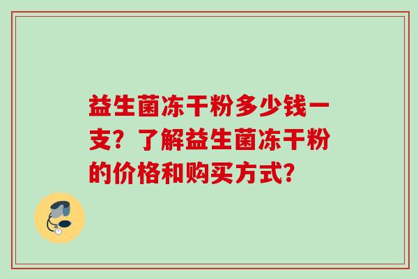 益生菌冻干粉多少钱一支？了解益生菌冻干粉的价格和购买方式？