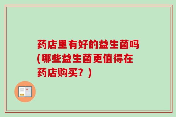 药店里有好的益生菌吗(哪些益生菌更值得在药店购买？)