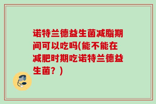 诺特兰德益生菌减脂期间可以吃吗(能不能在时期吃诺特兰德益生菌？)
