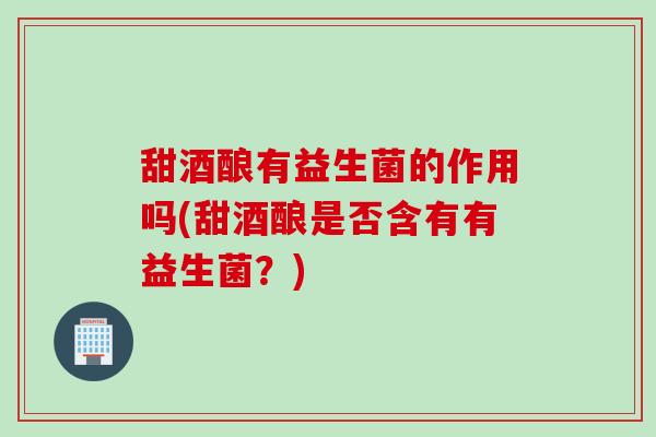 甜酒酿有益生菌的作用吗(甜酒酿是否含有有益生菌？)