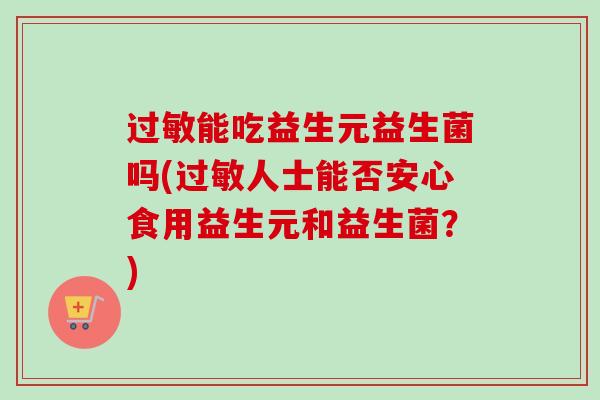 能吃益生元益生菌吗(人士能否安心食用益生元和益生菌？)