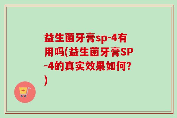 益生菌牙膏sp-4有用吗(益生菌牙膏SP-4的真实效果如何?) 益生菌牙膏sp-4有用吗(益生菌牙膏SP-4的真实效果如何?)