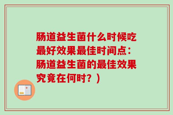 肠道益生菌什么时候吃好效果佳时间点：肠道益生菌的佳效果究竟在何时？)