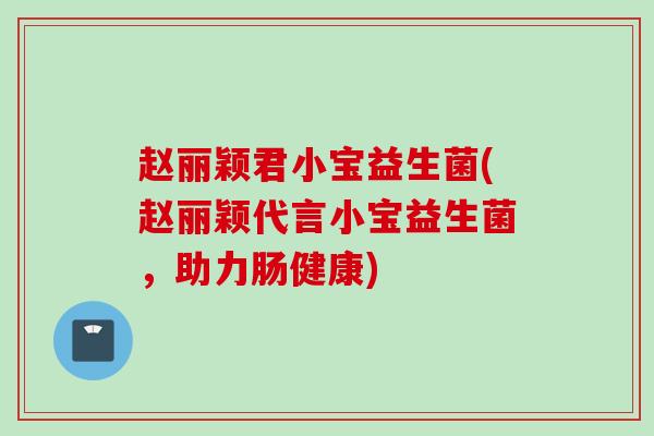 赵丽颖君小宝益生菌(赵丽颖代言小宝益生菌，助力肠健康)