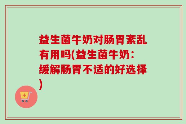 益生菌牛奶对肠胃紊乱有用吗(益生菌牛奶：缓解肠胃不适的好选择)