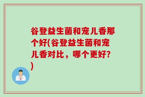 谷登益生菌和宠儿香那个好(谷登益生菌和宠儿香对比，哪个更好？)