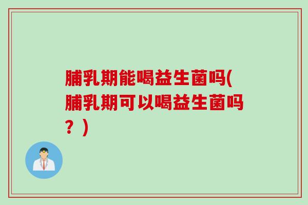脯乳期能喝益生菌吗(脯乳期可以喝益生菌吗？)