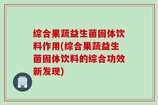 综合果蔬益生菌固体饮料作用(综合果蔬益生菌固体饮料的综合功效新发现)