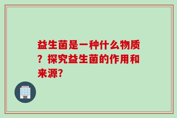 益生菌是一种什么物质？探究益生菌的作用和来源？