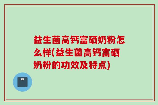 益生菌高钙富硒奶粉怎么样(益生菌高钙富硒奶粉的功效及特点)