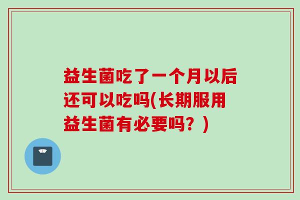 益生菌吃了一个月以后还可以吃吗(长期服用益生菌有必要吗？)