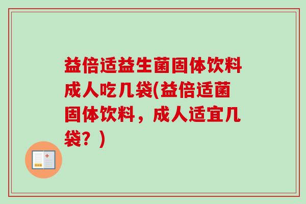 益倍适益生菌固体饮料成人吃几袋(益倍适菌固体饮料,成人适宜几袋?) 益倍适益生菌固体饮料成人吃几袋(益倍适菌固体饮料,成人适宜几袋?)