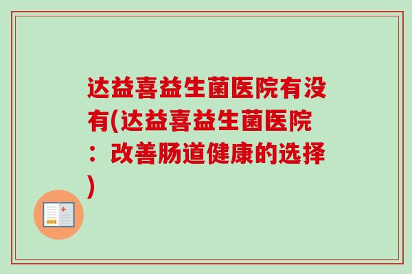 达益喜益生菌医院有没有(达益喜益生菌医院:改善肠道健康的选择) 达益喜益生菌医院有没有(达益喜益生菌医院:改善肠道健康的选择)