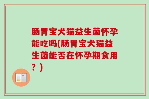 肠胃宝犬猫益生菌怀孕能吃吗(肠胃宝犬猫益生菌能否在怀孕期食用?) 肠胃宝犬猫益生菌怀孕能吃吗(肠胃宝犬猫益生菌能否在怀孕期食用?)