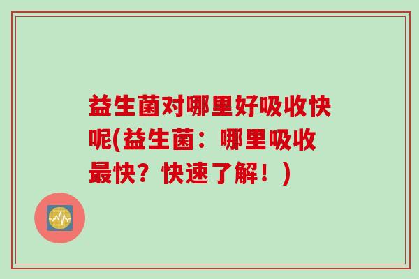 益生菌对哪里好吸收快呢(益生菌：哪里吸收快？快速了解！)