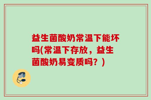 益生菌酸奶常温下能坏吗(常温下存放，益生菌酸奶易变质吗？)