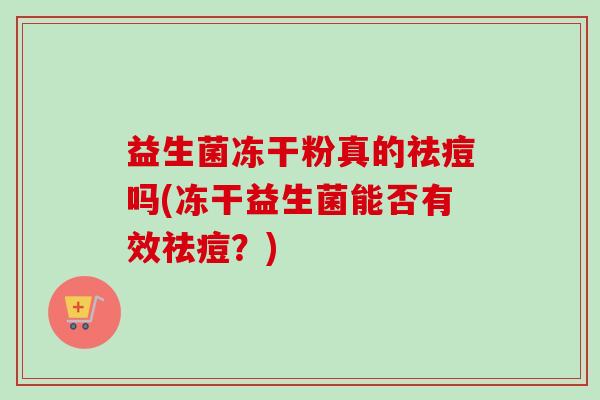 益生菌冻干粉真的祛痘吗(冻干益生菌能否有效祛痘？)