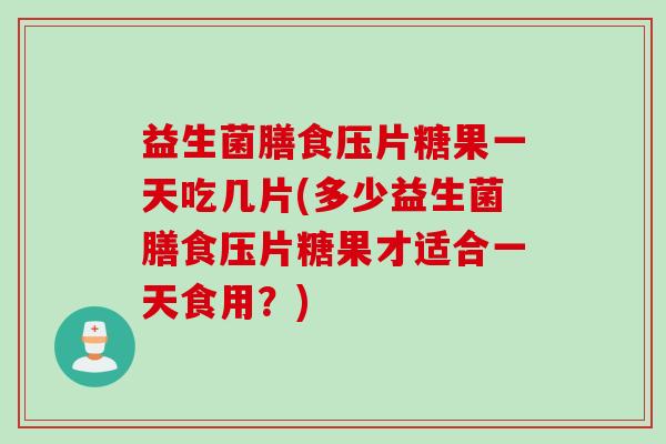 益生菌膳食压片糖果一天吃几片(多少益生菌膳食压片糖果才适合一天食用？)
