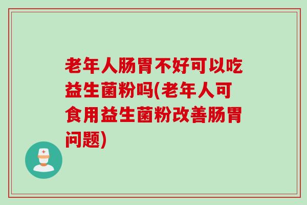 老年人肠胃不好可以吃益生菌粉吗(老年人可食用益生菌粉改善肠胃问题) 老年人肠胃不好可以吃益生菌粉吗(老年人可食用益生菌粉改善肠胃问题)